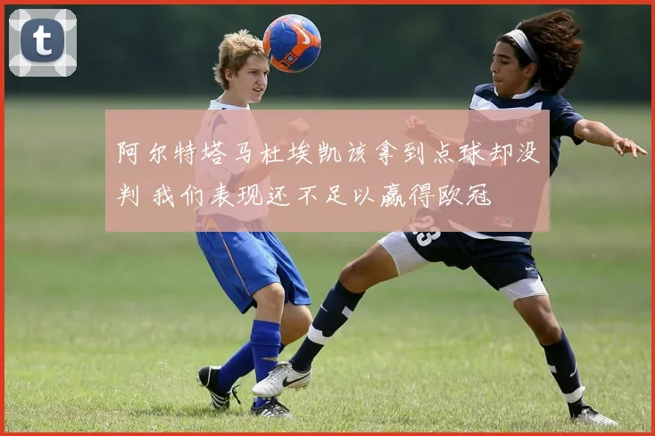 阿尔特塔马杜埃凯该拿到点球却没判 我们表现还不足以赢得欧冠